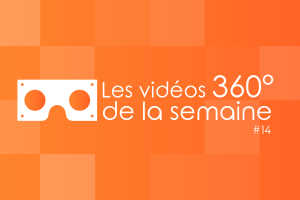 Les vidéos 360 de la semaine #14